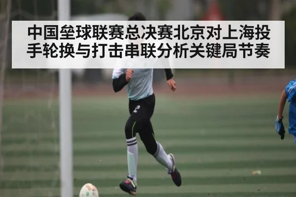 中国垒球联赛总决赛北京对上海投手轮换与打击串联分析关键局节奏
