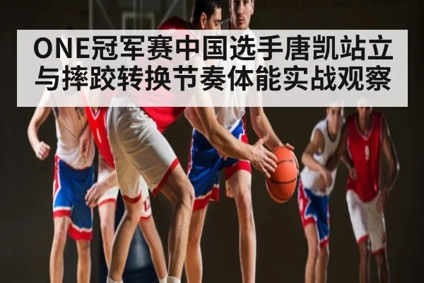 ONE冠军赛中国选手唐凯站立与摔跤转换节奏体能实战观察