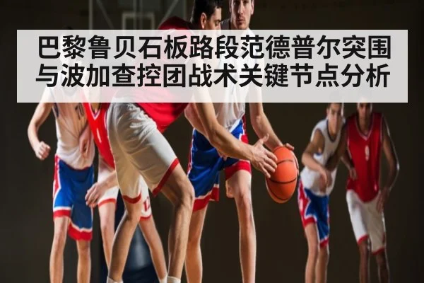 巴黎鲁贝石板路段范德普尔突围与波加查控团战术关键节点分析