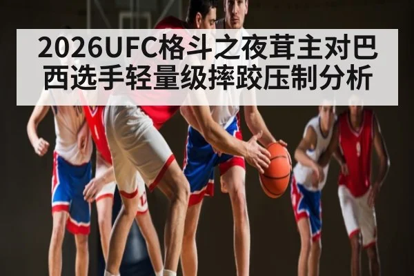 2026UFC格斗之夜茸主对巴西选手轻量级摔跤压制分析